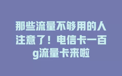 那些流量不够用的人注意了！电信卡一百g流量卡来啦