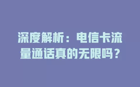 深度解析：电信卡流量通话真的无限吗？