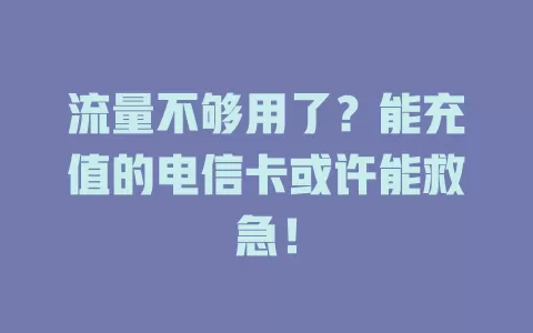 流量不够用了？能充值的电信卡或许能救急！