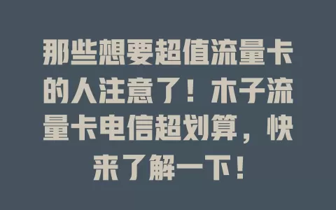 那些想要超值流量卡的人注意了！木子流量卡电信超划算，快来了解一下！