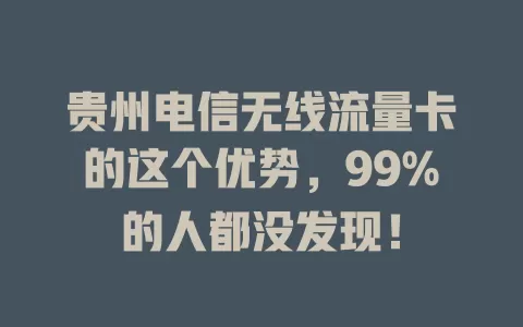 贵州电信无线流量卡的这个优势，99%的人都没发现！