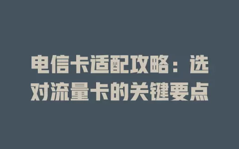 电信卡适配攻略：选对流量卡的关键要点