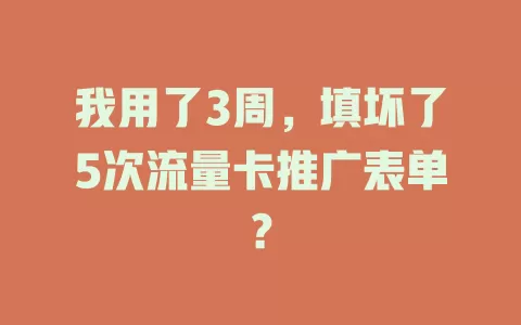我用了3周，填坏了5次流量卡推广表单？