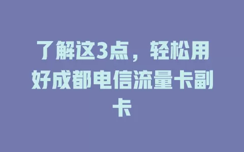 了解这3点，轻松用好成都电信流量卡副卡