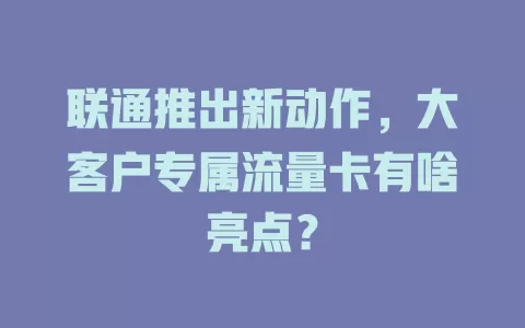 联通推出新动作，大客户专属流量卡有啥亮点？