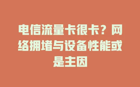 电信流量卡很卡？网络拥堵与设备性能或是主因