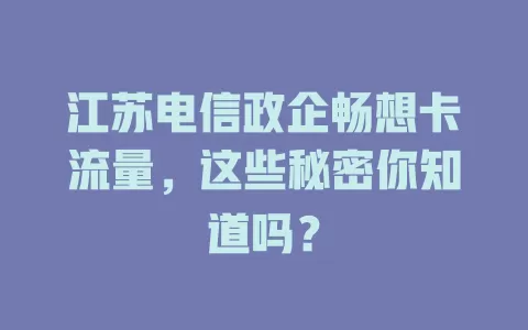 江苏电信政企畅想卡流量，这些秘密你知道吗？