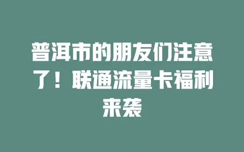 普洱市的朋友们注意了！联通流量卡福利来袭