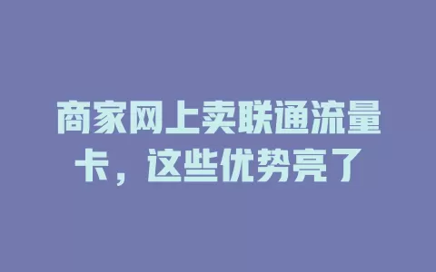 商家网上卖联通流量卡，这些优势亮了