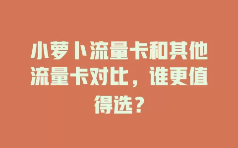 小萝卜流量卡和其他流量卡对比，谁更值得选？
