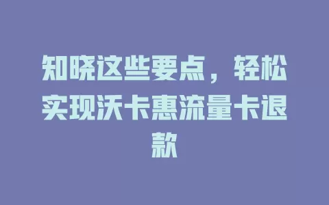 知晓这些要点，轻松实现沃卡惠流量卡退款