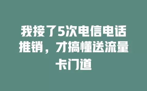 我接了5次电信电话推销，才搞懂送流量卡门道