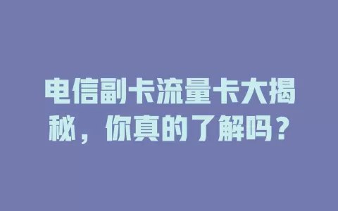 电信副卡流量卡大揭秘，你真的了解吗？