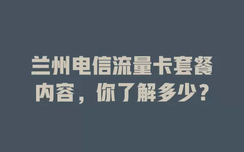 兰州电信流量卡套餐内容，你了解多少？
