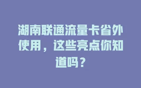 湖南联通流量卡省外使用，这些亮点你知道吗？