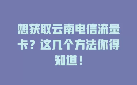 想获取云南电信流量卡？这几个方法你得知道！