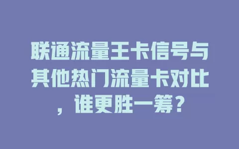 联通流量王卡信号与其他热门流量卡对比，谁更胜一筹？