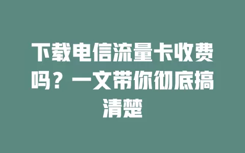 下载电信流量卡收费吗？一文带你彻底搞清楚