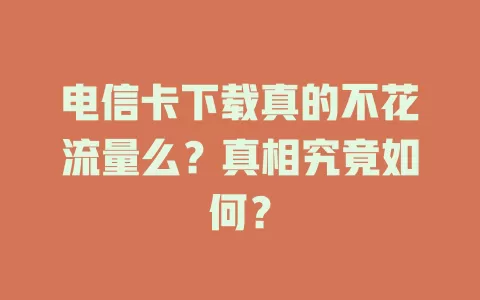 电信卡下载真的不花流量么？真相究竟如何？
