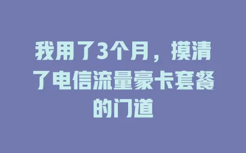 我用了3个月，摸清了电信流量豪卡套餐的门道