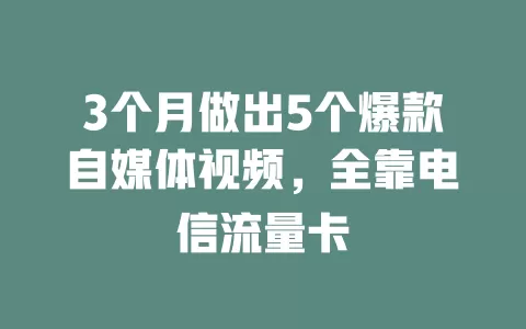 3个月做出5个爆款自媒体视频，全靠电信流量卡