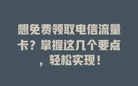 想免费领取电信流量卡？掌握这几个要点，轻松实现！