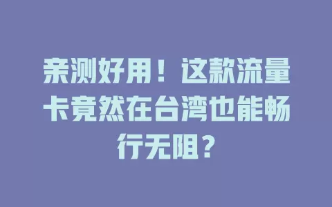 亲测好用！这款流量卡竟然在台湾也能畅行无阻？