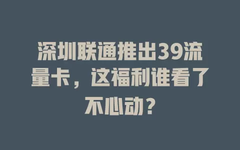 深圳联通推出39流量卡，这福利谁看了不心动？