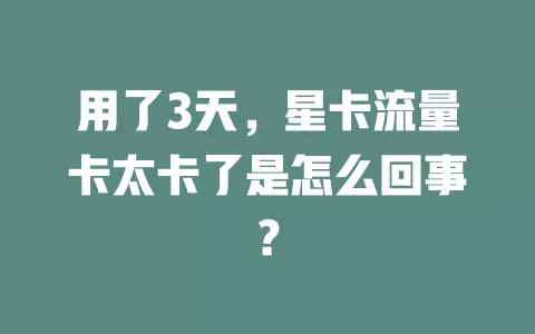 用了3天，星卡流量卡太卡了是怎么回事？
