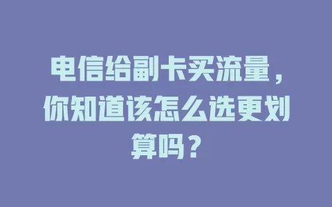 电信给副卡买流量，你知道该怎么选更划算吗？