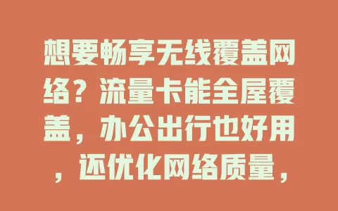 想要畅享无线覆盖网络？流量卡能全屋覆盖，办公出行也好用，还优化网络质量，超便利！