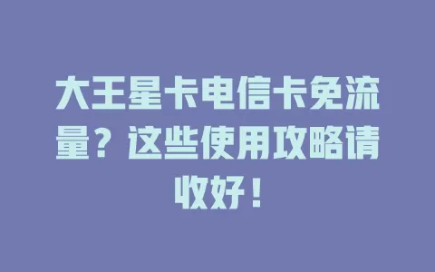 大王星卡电信卡免流量？这些使用攻略请收好！