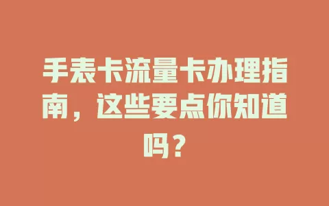 手表卡流量卡办理指南，这些要点你知道吗？