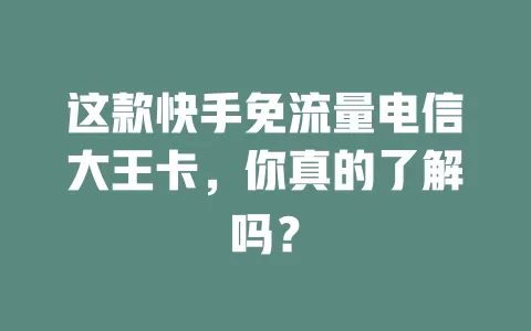 这款快手免流量电信大王卡，你真的了解吗？