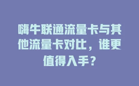 嗨牛联通流量卡与其他流量卡对比，谁更值得入手？