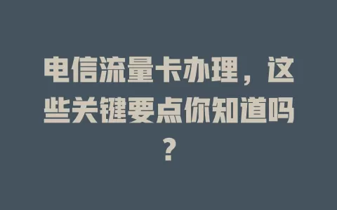 电信流量卡办理，这些关键要点你知道吗？
