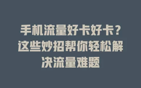 手机流量好卡好卡？这些妙招帮你轻松解决流量难题