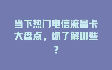 当下热门电信流量卡大盘点，你了解哪些？