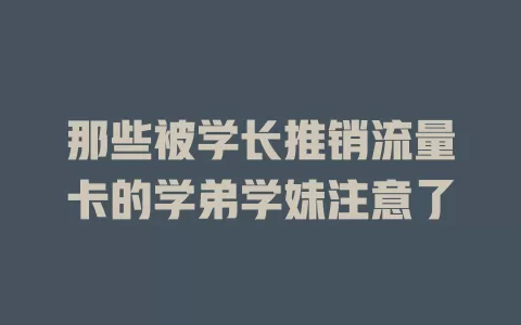 那些被学长推销流量卡的学弟学妹注意了