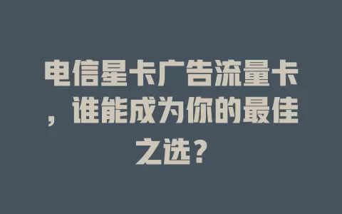电信星卡广告流量卡，谁能成为你的最佳之选？