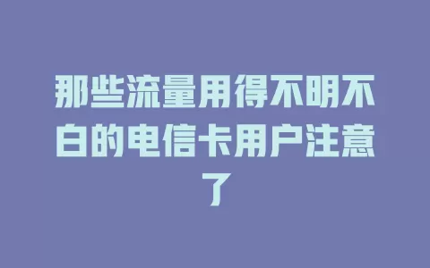 那些流量用得不明不白的电信卡用户注意了