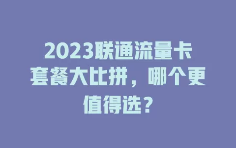2023联通流量卡套餐大比拼，哪个更值得选？