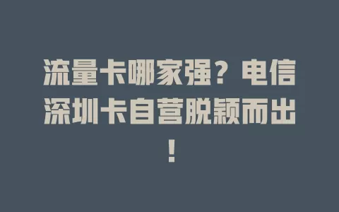 流量卡哪家强？电信深圳卡自营脱颖而出！