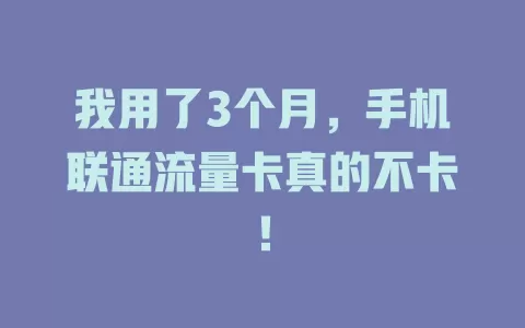 我用了3个月，手机联通流量卡真的不卡！