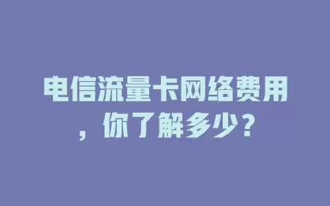 电信流量卡网络费用，你了解多少？