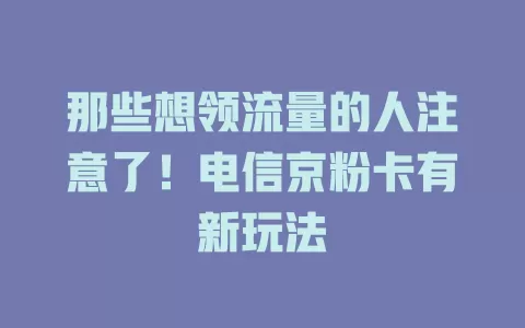 那些想领流量的人注意了！电信京粉卡有新玩法