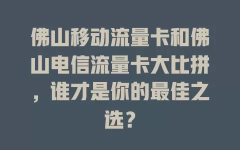 佛山移动流量卡和佛山电信流量卡大比拼，谁才是你的最佳之选？