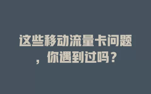 这些移动流量卡问题，你遇到过吗？