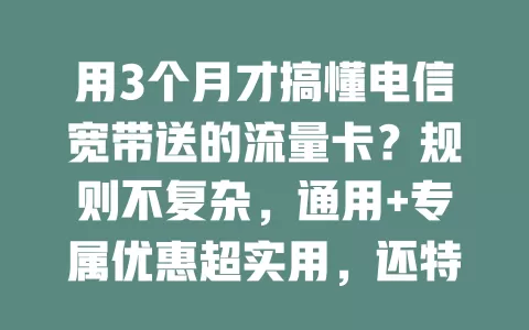 用3个月才搞懂电信宽带送的流量卡？规则不复杂，通用+专属优惠超实用，还特省钱，快研究下！