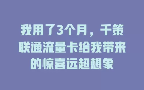 我用了3个月，千策联通流量卡给我带来的惊喜远超想象